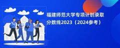 福建师范大学专项计划录取分数线2023(2024参考)