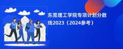 东莞理工学院专项计划分数线2023（2024参考）