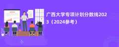 广西大学专项计划分数线2023（2024参考）