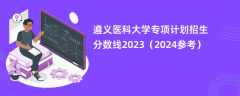 遵义医科大学专项计划招生分数线2023（2024参考）