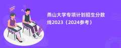 燕山大学专项计划招生分数线2023（2024参考）