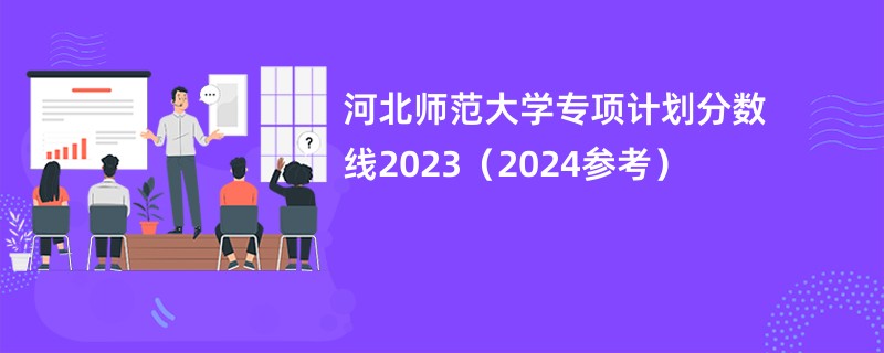 河北师范大学专项计划分数线2023（2024参考）