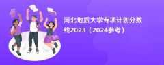 河北地质大学专项计划分数线2023（2024参考）