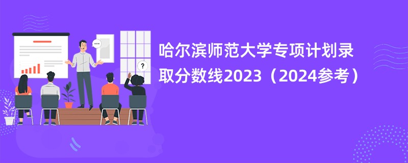 哈尔滨师范大学专项计划录取分数线2023（2024参考）