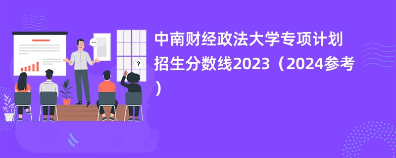 中南财经政法大学专项计划招生分数线2023（2024参考）