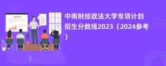 中南财经政法大学专项计划招生分数线2023（2024参考）