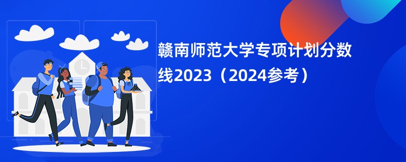 赣南师范大学专项计划分数线2023（2024参考）