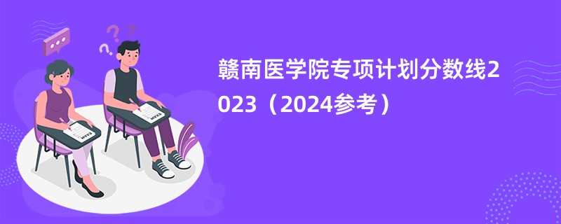 赣南医学院专项计划分数线2023（2024参考）