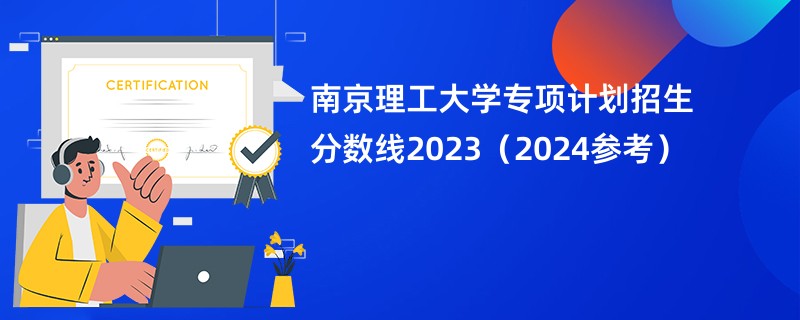 南京理工大学专项计划招生分数线2023（2024参考）