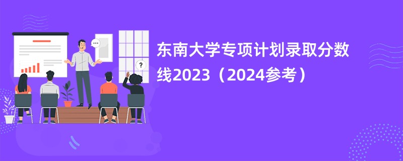 东南大学专项计划录取分数线2023（2024参考）