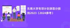 东南大学专项计划录取分数线2023（2024参考）