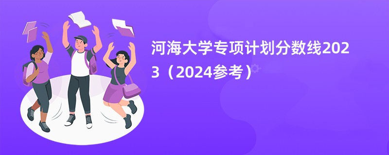 河海大学专项计划分数线2023（2024参考）