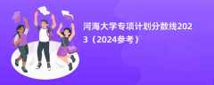 河海大学专项计划分数线2023（2024参考）