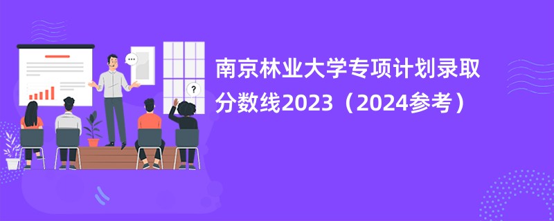 南京林业大学专项计划录取分数线2023（2024参考）