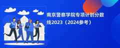 南京警察学院专项计划分数线2023（2024参考）