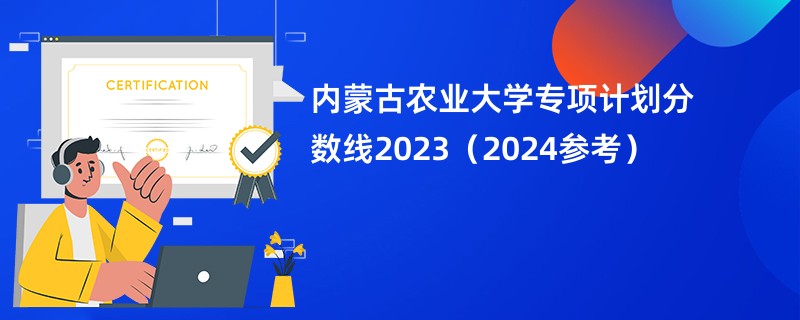内蒙古农业大学专项计划分数线2023(2024参考)