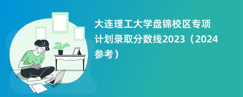 大连理工大学盘锦校区专项计划录取分数线2023（2024参考）