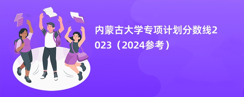 内蒙古大学专项计划分数线2023（2024参考）