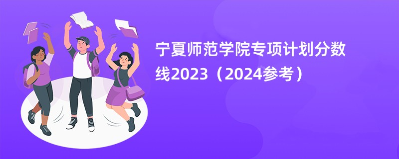 宁夏师范学院专项计划分数线2023（2024参考）