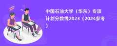 中国石油大学（华东）专项计划分数线2023（2024参考）