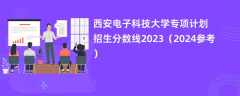 西安电子科技大学专项计划招生分数线2023（2024参考）