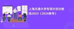 上海交通大学专项计划分数线2023（2024参考）