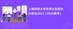 上海财经大学专项计划招生分数线2023（2024参考）