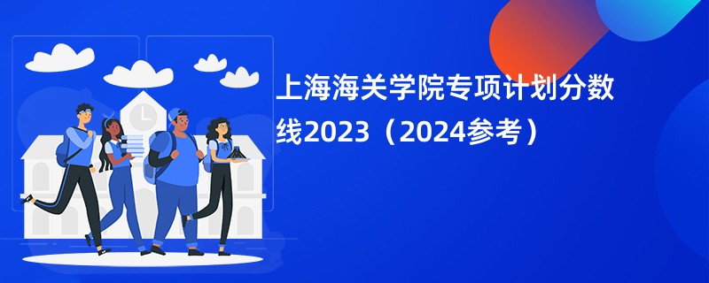 上海海关学院专项计划分数线2023（2024参考）