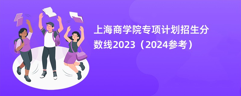 上海商学院专项计划招生分数线2023（2024参考）