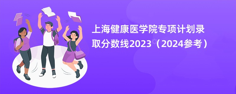 上海健康医学院专项计划录取分数线2023（2024参考）