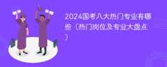 2024国考八大热门专业有哪些（热门岗位及专业大盘点）