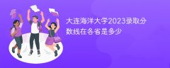大连海洋大学2023录取分数线在各省是多少