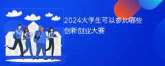 2024大学生可以参加哪些创新创业大赛