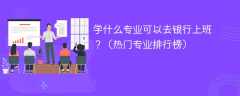 学什么专业可以去银行上班？（热门专业排行榜）