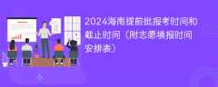 2024海南提前批报考时间和截止时间（附志愿填报时间安排表）