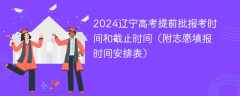 2024辽宁高考提前批报考时间和截止时间（附志愿填报时间安排表）