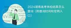 2024湖南高考体检结果怎么查询（附查询时间和官网入口）