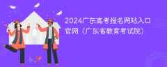 2024广东高考报名网站入口官网（广东省教育考试院）