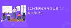 2024重庆高考考什么卷（1卷还是2卷）