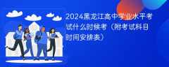 2024黑龙江高中学业水平考试什么时候考（附考试科目时间安排表）