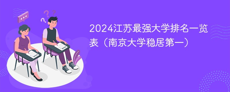 2024江苏最强大学排名一览表（南京大学稳居第一）