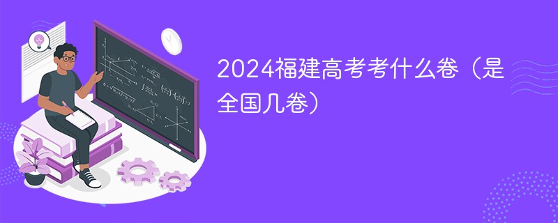 2024福建高考考什么卷（是全国几卷）