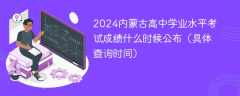 2024内蒙古高中学业水平考试成绩什么时候公布（具体查询时间）