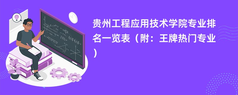 贵州工程应用技术学院专业排名一览表（附：王牌热门专业）