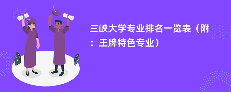 三峡大学专业排名一览表（附：王牌特色专业）