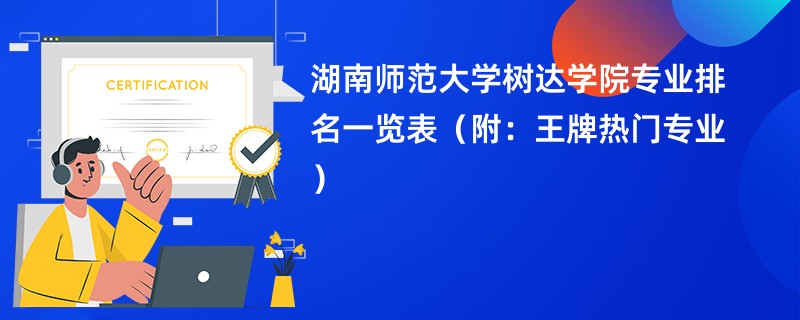 湖南师范大学树达学院专业排名一览表（附：王牌热门专业）