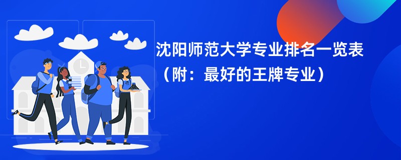沈阳师范大学专业排名一览表（附：最好的王牌专业）