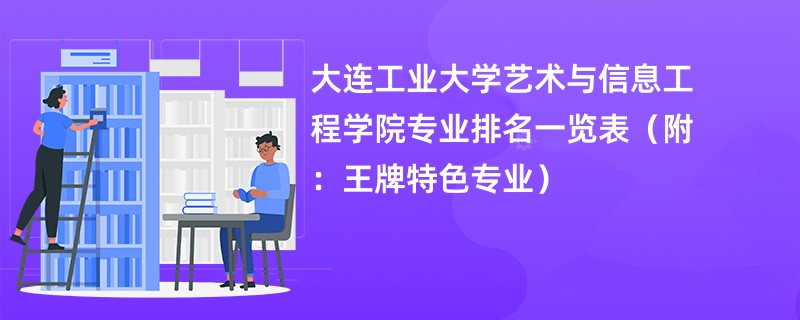 大连工业大学艺术与信息工程学院专业排名一览表（附：王牌特色专业）