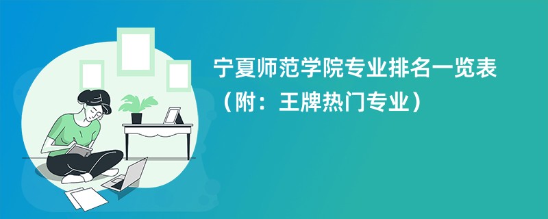 宁夏师范学院专业排名一览表（附：王牌热门专业）