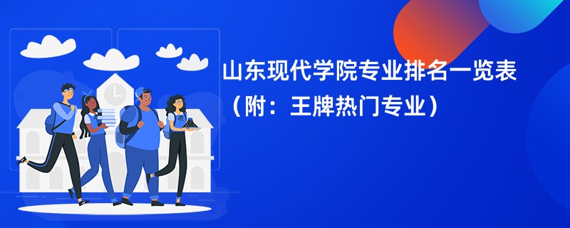 山东现代学院专业排名一览表（附：王牌热门专业）